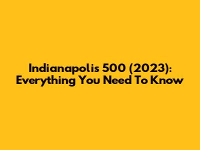 Indianapolis 500 (2023): Everything You Need To Know