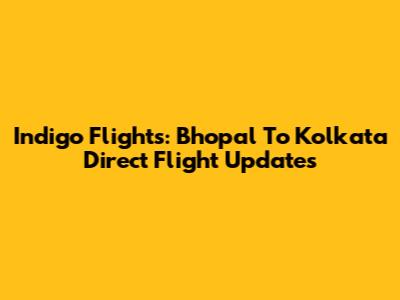 Indigo Flights: Bhopal To Kolkata Direct Flight Updates