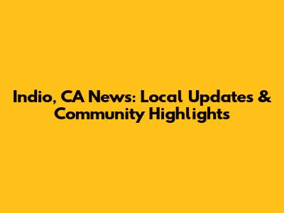 Indio, CA News: Local Updates & Community Highlights