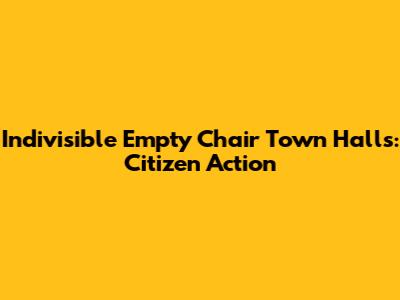 Indivisible Empty Chair Town Halls: Citizen Action