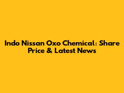 Indo Nissan Oxo Chemical: Share Price & Latest News