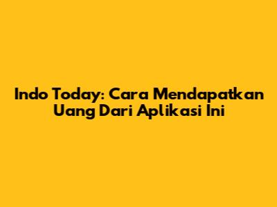 Indo Today: Cara Mendapatkan Uang Dari Aplikasi Ini