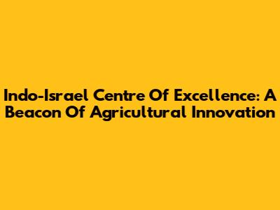 Indo-Israel Centre Of Excellence: A Beacon Of Agricultural Innovation