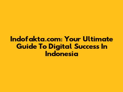 Indofakta.com: Your Ultimate Guide To Digital Success In Indonesia