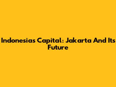 Indonesia's Capital: Jakarta And Its Future