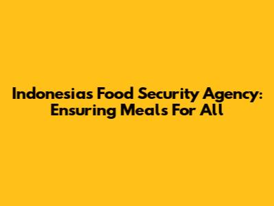 Indonesia's Food Security Agency: Ensuring Meals For All
