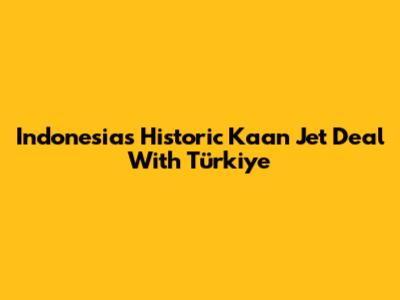 Indonesia's Historic Kaan Jet Deal With Türkiye