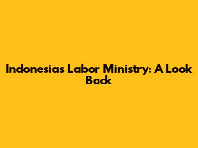 Indonesia's Labor Ministry: A Look Back