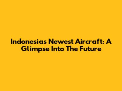 Indonesia's Newest Aircraft: A Glimpse Into The Future