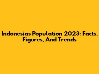 Indonesia's Population 2023: Facts, Figures, And Trends