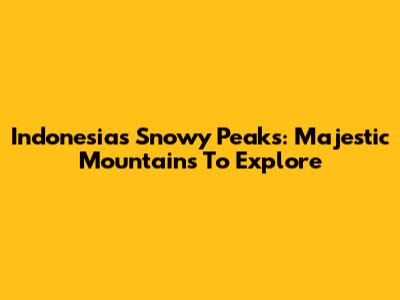 Indonesia's Snowy Peaks: Majestic Mountains To Explore