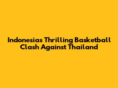 Indonesia's Thrilling Basketball Clash Against Thailand