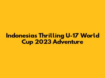 Indonesia's Thrilling U-17 World Cup 2023 Adventure