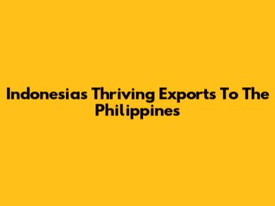 Indonesia's Thriving Exports To The Philippines