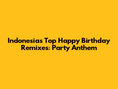 Indonesia's Top Happy Birthday Remixes: Party Anthem
