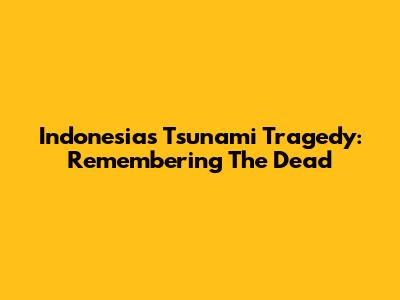 Indonesia's Tsunami Tragedy: Remembering The Dead