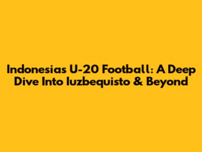 Indonesia's U-20 Football: A Deep Dive Into Iuzbequisto & Beyond