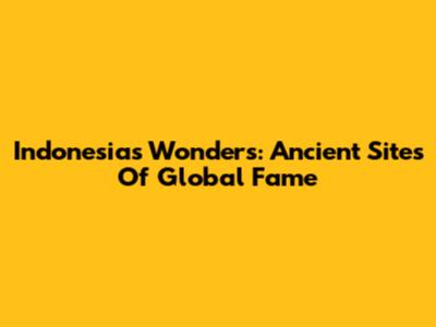 Indonesia's Wonders: Ancient Sites Of Global Fame