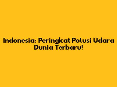 Indonesia: Peringkat Polusi Udara Dunia Terbaru!