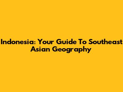 Indonesia: Your Guide To Southeast Asian Geography