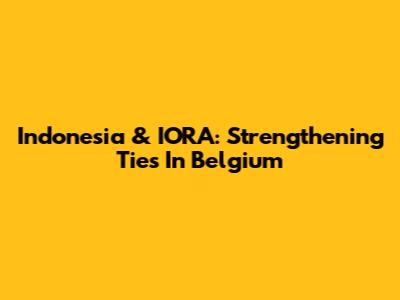 Indonesia & IORA: Strengthening Ties In Belgium