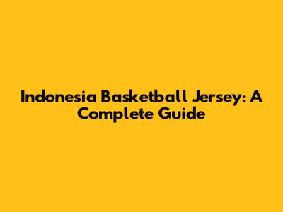 Indonesia Basketball Jersey: A Complete Guide