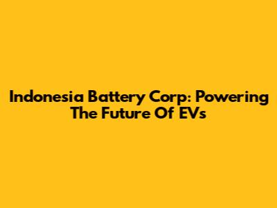 Indonesia Battery Corp: Powering The Future Of EVs