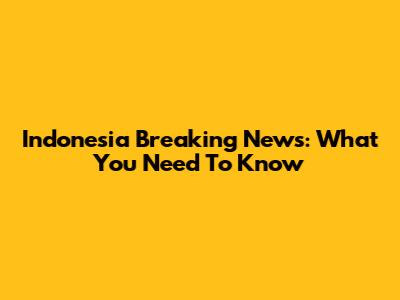Indonesia Breaking News: What You Need To Know