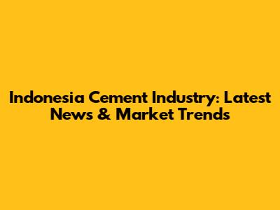 Indonesia Cement Industry: Latest News & Market Trends