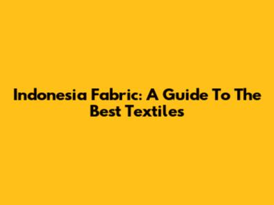 Indonesia Fabric: A Guide To The Best Textiles