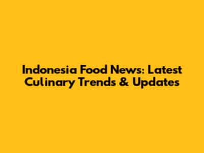 Indonesia Food News: Latest Culinary Trends & Updates