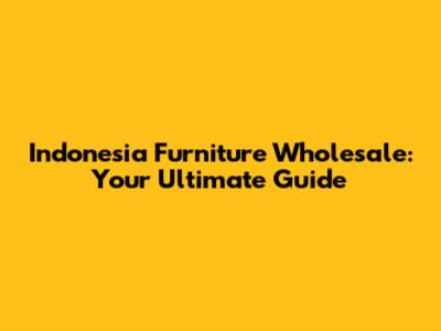 Indonesia Furniture Wholesale: Your Ultimate Guide
