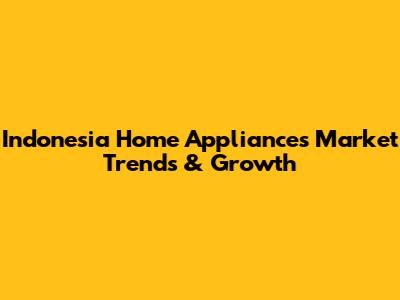 Indonesia Home Appliances Market Trends & Growth