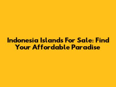 Indonesia Islands For Sale: Find Your Affordable Paradise
