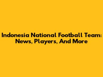 Indonesia National Football Team: News, Players, And More