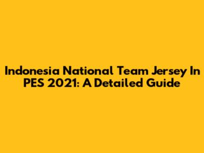 Indonesia National Team Jersey In PES 2021: A Detailed Guide