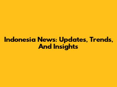 Indonesia News: Updates, Trends, And Insights