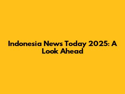 Indonesia News Today 2025: A Look Ahead