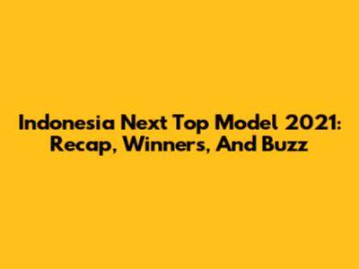 Indonesia Next Top Model 2021: Recap, Winners, And Buzz