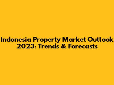 Indonesia Property Market Outlook 2023: Trends & Forecasts
