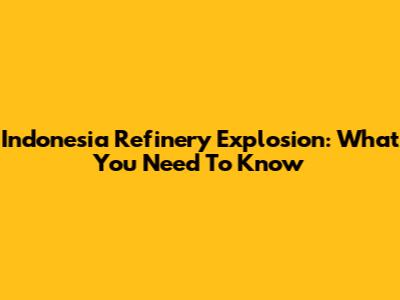 Indonesia Refinery Explosion: What You Need To Know