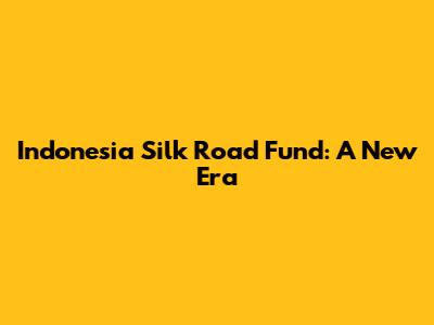 Indonesia Silk Road Fund: A New Era