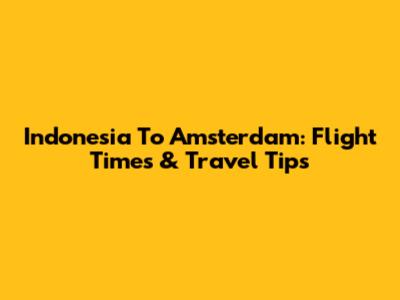 Indonesia To Amsterdam: Flight Times & Travel Tips