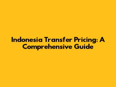 Indonesia Transfer Pricing: A Comprehensive Guide