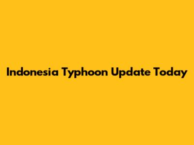 Indonesia Typhoon Update Today