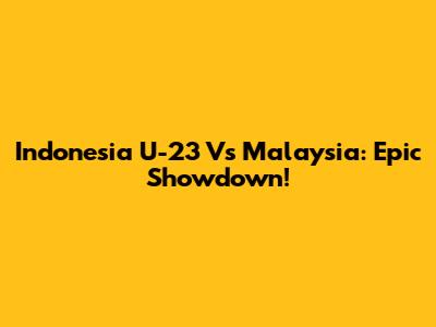 Indonesia U-23 Vs Malaysia: Epic Showdown!