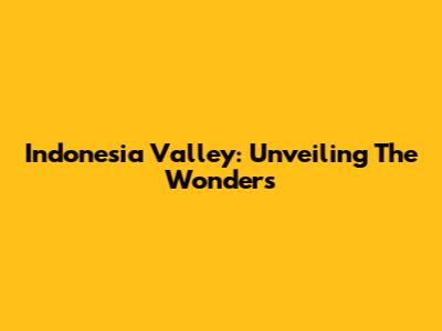 Indonesia Valley: Unveiling The Wonders