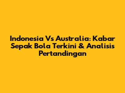 Indonesia Vs Australia: Kabar Sepak Bola Terkini & Analisis Pertandingan