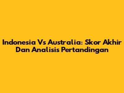 Indonesia Vs Australia: Skor Akhir Dan Analisis Pertandingan