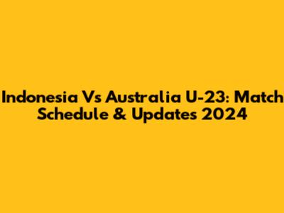 Indonesia Vs Australia U-23: Match Schedule & Updates 2024